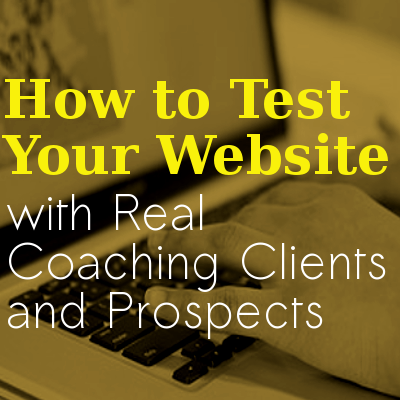 How to Test Your Website with Real Coaching Clients and Prospects